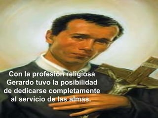 Con la profesión religiosa Gerardo tuvo la posibilidad de dedicarse completamente al servicio de las almas.  