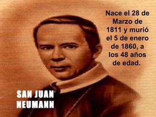 SAN JUAN NEUMANN Nace el 28 de Marzo de 1811 y murió el 5 de enero de 1860, a los 48 años de edad.  