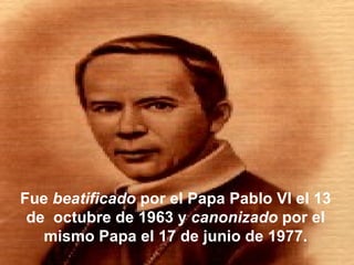 Fue  beatificado  por el Papa Pablo VI el 13 de  octubre de 1963 y  canonizado  por el mismo Papa el 17 de junio de 1977. 