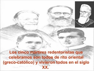 Los cinco mártires redentoristas que celebramos son todos de rito oriental (greco-católico) y vivieron todos en el siglo XX.  