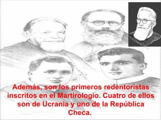 Además, son los primeros redentoristas inscritos en el Martirologio. Cuatro de ellos son de Ucrania y uno de la República Checa.  
