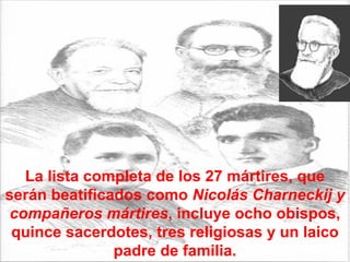 La lista completa de los 27 mártires, que serán beatificados como  Nicolás Charneckij y compañeros mártires , incluye ocho obispos, quince sacerdotes, tres religiosas y un laico padre de familia. 