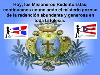 Hoy, los Misioneros Redentoristas, continuamos anunciando el misterio gozoso de la redención abundante y generosa en toda la Iglesia.  