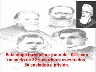 Esta etapa terminó en junio de 1941, con un saldo de 32 sacerdotes asesinados, 50 enviados a prisión. 