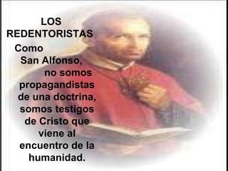 Como  San Alfonso,  no somos propagandistas de una doctrina, somos testigos de Cristo que viene al encuentro de la humanidad. LOS REDENTORISTAS  