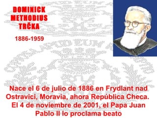 DOMINICK METHODIUS TRČKA 1886-1959 Nace el 6 de julio de 1886 en Frydlant nad Ostravici, Moravia, ahora República Checa.  El 4 de noviembre de 2001, el Papa Juan Pablo II lo proclama beato                        