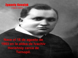 Zynoviy Kovalyk (1903-1941) Nace el 18 de agosto de 1903 en la aldea de Ivachiv Horishniy cerca de Ternopil. 