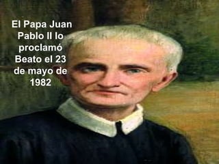   El Papa Juan Pablo II lo proclamó Beato el 23 de mayo de 1982 