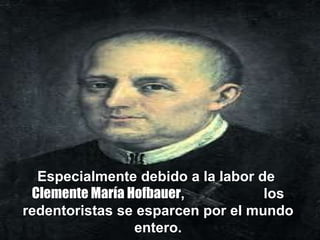 Especialmente debido a la labor de  Clemente María Hofbauer ,  los redentoristas se esparcen por el mundo entero.   