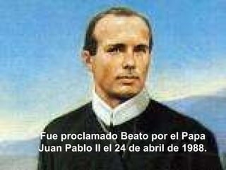   Fue proclamado Beato por el Papa Juan Pablo II el 24 de abril de 1988. 