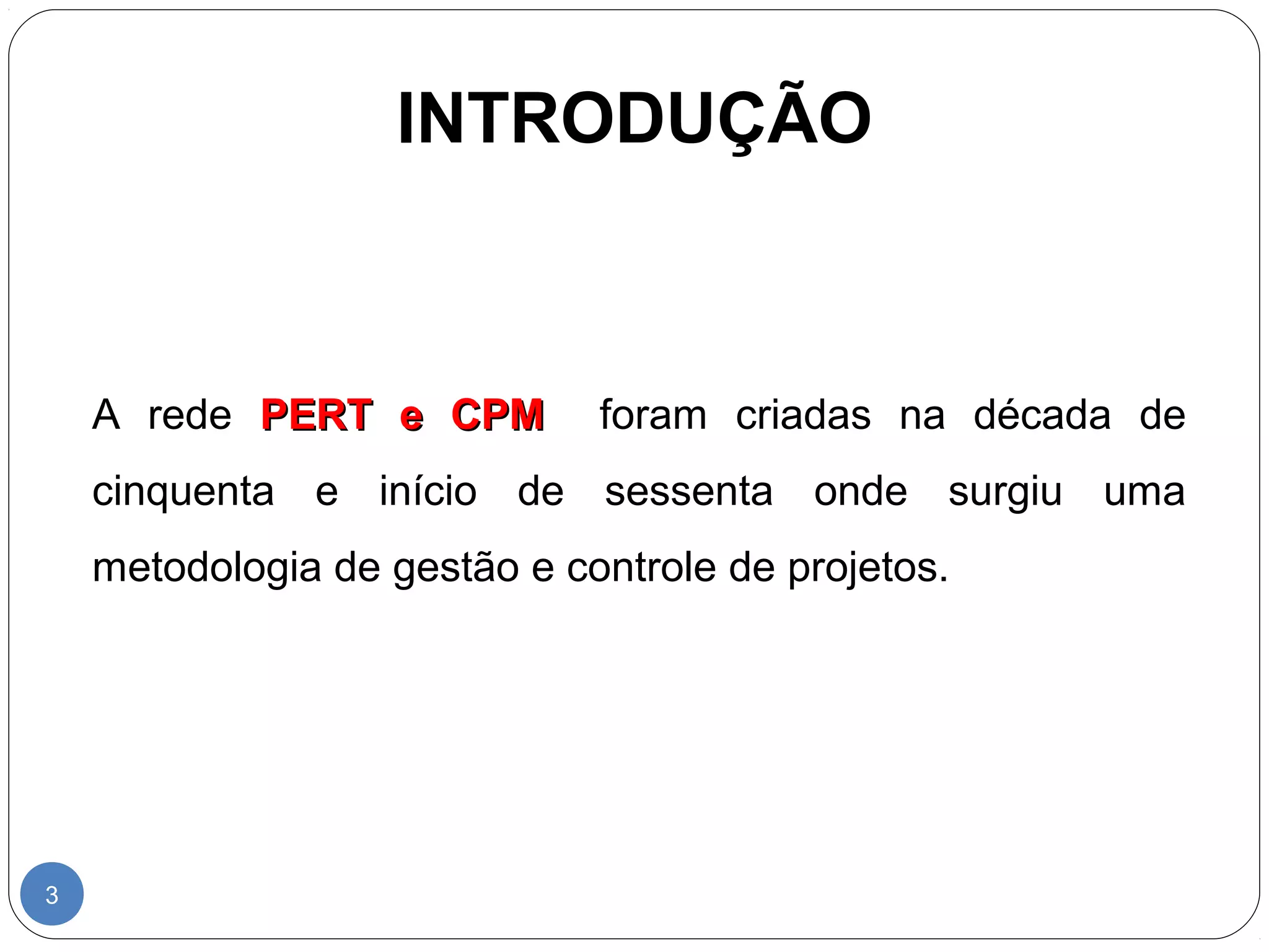 INTRODUÇÃO 
3 
A rede PPEERRTT ee CCPPMM foram criadas na década de 
cinquenta e início de sessenta onde surgiu uma 
metodologia de gestão e controle de projetos. 
 