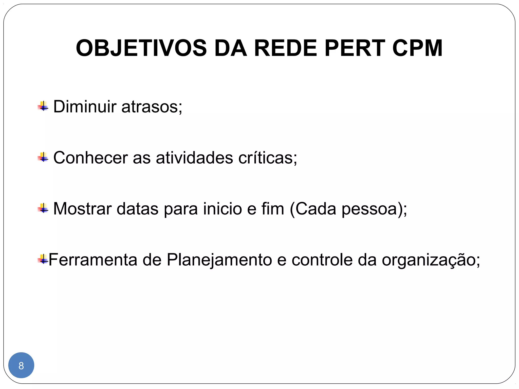 OBJETIVOS DA REDE PERT CPM 
8 
Diminuir atrasos; 
Conhecer as atividades críticas; 
Mostrar datas para inicio e fim (Cada pessoa); 
Ferramenta de Planejamento e controle da organização; 
 
