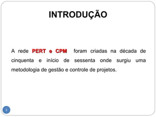 INTRODUÇÃO 
3 
A rede PPEERRTT ee CCPPMM foram criadas na década de 
cinquenta e início de sessenta onde surgiu uma 
metodologia de gestão e controle de projetos. 
 