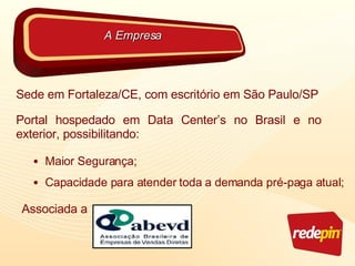 Sede em Fortaleza/CE, com escritório em São Paulo/SP Portal hospedado em Data Center’s no Brasil e no  exterior, possibilitando: A Empresa Maior Segurança; Capacidade para atender toda a demanda pré-paga atual; Associada a 