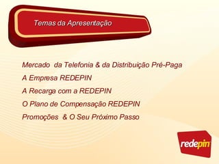 Mercado  da Telefonia & da Distribuição Pré-Paga A Empresa REDEPIN A Recarga com a REDEPIN O Plano de Compensação REDEPIN Promoções  & O Seu Próximo Passo Temas da Apresentação 