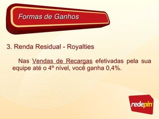 3. Renda Residual - Royalties Nas  Vendas de Recargas  efetivadas pela sua equipe até o 4º nível, você ganha 0,4%.  Formas de Ganhos 