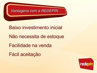 Baixo investimento inicial Não necessita de estoque Facilidade na venda Fácil aceitação Vantagens com a REDEPIN 