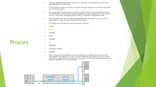 Proxies
 Os proxies desempenham o mesmo papel que os Gateways: eles traduzem um protocolo de
rede estrangeiro para PROFINET.
 A maior diferença entre os dois é que os proxies usam um mapeamento de dados padronizado
que foi definido pela PI.
 Ao usar um mapa de dados padrão, um proxy é capaz de fazer uma transição quase invisível
entre PROFINET e o protocolo estrangeiro, mapeando não apenas dados de E/S, mas também
alarmes, informações de diagnóstico e até mesmo a topologia e integridade da rede.
 Não há dúvidas sobre como os dados são apresentados por meio de um proxy. Cada proxy
implementará o mapa de dados completo definido pelo PI.
 Os proxies foram definidos para vários protocolos, incluindo:
 CC-Link
 IO-Link
 PROFIBUS
 HART
 INTERBUS
 AS-I
 DEVICENET
 Foundation Fieldbus
 CANOpen
 Como o mapeamento de dados em um proxy depende de um padrão, há vários protocolos
(como Modbus TCP, Ethernet / IP, etc.) que não aproveitam essa solução nativa. Para esses
protocolos, os engenheiros de aplicação precisam contar com soluções de Gateway para mover
dados do PROFINET para outros protocolos.
 
