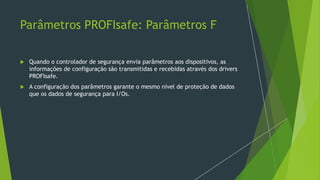 Parâmetros PROFIsafe: Parâmetros F
 Quando o controlador de segurança envia parâmetros aos dispositivos, as
informações de configuração são transmitidas e recebidas através dos drivers
PROFIsafe.
 A configuração dos parâmetros garante o mesmo nível de proteção de dados
que os dados de segurança para I/Os.
 
