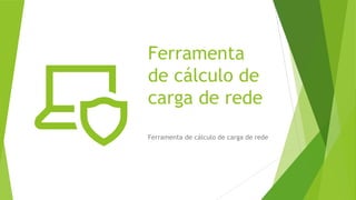 Ferramenta
de cálculo de
carga de rede
Ferramenta de cálculo de carga de rede
 