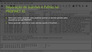 Depuração de alarmes e Falhas no
PROFINET IO
 Nesta aula vamos aprender como podemos analisar os alarmes gerados pelos
dispositivos da rede PROFINET.
 Vamos aprender como filtrar esses alarmes usando o Wireshark....
 