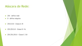 Máscara de Rede:
 255 – define rede
 0 – define máquina
 255.0.0.0 – Classe A /8
 255.255.0.0 – Classe B /16
 255.255.255.0 – Classe C /24
 