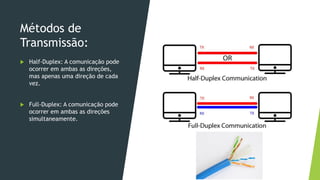 Métodos de
Transmissão:
 Half-Duplex: A comunicação pode
ocorrer em ambas as direções,
mas apenas uma direção de cada
vez.
 Full-Duplex: A comunicação pode
ocorrer em ambas as direções
simultaneamente.
 