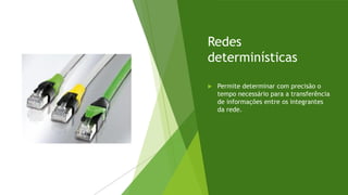 Redes
determinísticas
 Permite determinar com precisão o
tempo necessário para a transferência
de informações entre os integrantes
da rede.
 
