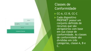 Classes de
Conformidade
 CC-A, CC-B, CC-C
 Cada dispositivo
PROFINET possui um
conjunto definido de
recursos que são
obrigatórios com base
em sua classe de
conformidade. As classes
de conformidade são
divididas em três
categorias, classe A, B e
C.
 
