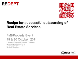 Recipe for successful outsourcing of Real Estate Services FM&Property Event 19 & 20 October, 2011 The Belfry, Wishaw, Sutton Coldfield West Midlands,B76 9PR United Kingdom 