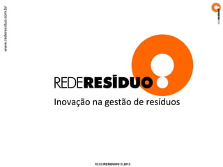 www.rederesiduo.com.br

Inovação na gestão de resíduos

REDERESIDUO ® 2014

 