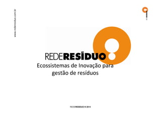 www.rederesiduo.com.br REDERESIDUO ® 2014
Ecossistemas de Inovação
para gestão de resíduos
 