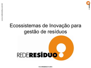 www.rederesiduo.com.br
REDERESIDUO ® 2014
Ecossistemas de Inovação para
gestão de resíduos
 