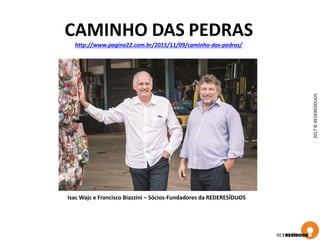 2017©REDERESÍDUOS
CAMINHO DAS PEDRAS
http://www.pagina22.com.br/2015/11/09/caminho-das-pedras/
Isac Wajc e Francisco Biazzini – Sócios-Fundadores da REDERESÍDUOS
 