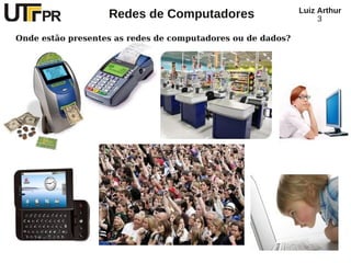 Redes de Computadores Luiz Arthur
3
Onde estão presentes as redes de computadores ou de dados?
 