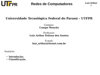 Luiz Arthur
                       Redes de Computadores                1




Universidade Tecnológica Federal do Paraná – UTFPR

                                Campus:
                             Campo Mourão

                                Professor:
                      Luiz Arthur Feitosa dos Santos

                                  E-mail:
                        luiz_arthur@fornet.com.br


Sumário:

 ●   Introdução;
 ●   Classificação.
 