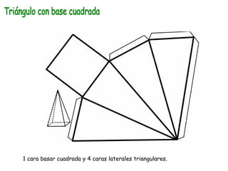 Triángulo con base cuadrada 1 cara basar cuadrada y 4 caras laterales triangulares. 
