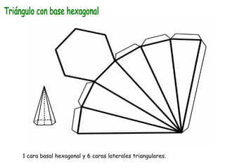 Triángulo con base hexagonal  1 cara basal hexagonal y 6 caras laterales triangulares. 