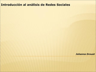 Introducción al análisis de Redes Sociales




                                             Johanna Drouet
 