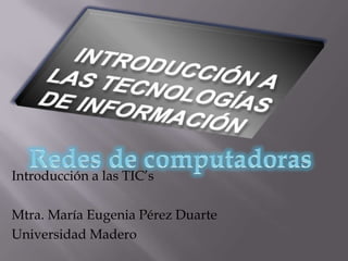 Introducción a las tecnologías de información Redes de computadoras Introducción a las TIC’s Mtra. María Eugenia Pérez Duarte Universidad Madero 