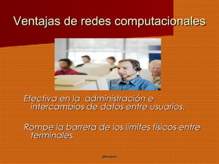 jeferssonjefersson
Ventajas de redes computacionalesVentajas de redes computacionales
Efectiva en la administración eEfectiva en la administración e
intercambios de datos entre usuarios.intercambios de datos entre usuarios.
Rompe la barrera de los límites físicos entreRompe la barrera de los límites físicos entre
terminales.terminales.
 