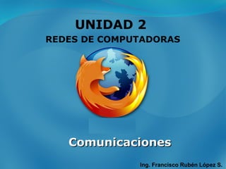 UNIDAD 2  REDES DE COMPUTADORAS Ing. Francisco Rubén López S. Comunicaciones 