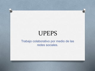 UPEPS
Trabajo colaborativo por medio de las
redes sociales.
 