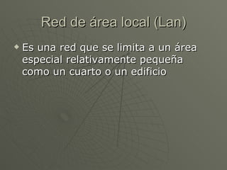 Red de área local (Lan) Es una red que se limita a un área  especial relativamente pequeña como un cuarto o un edificio  