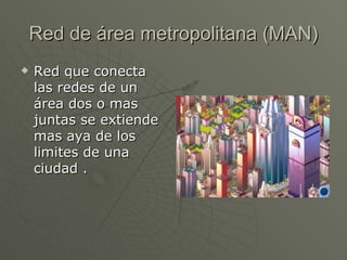 Red de área metropolitana (MAN) Red que conecta las redes de un área dos o mas juntas se extiende mas aya de los limites de una ciudad . 
