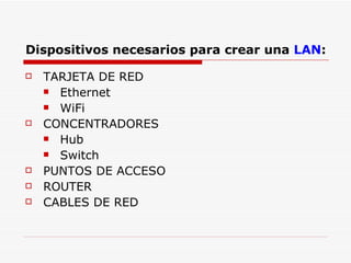 Dispositivos necesarios para crear una LAN : TARJETA DE RED Ethernet WiFi CONCENTRADORES Hub Switch PUNTOS DE ACCESO ROUTER CABLES DE RED