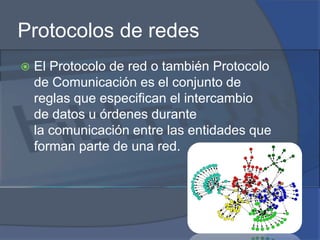 Protocolos de redesEl Protocolo de red o también Protocolo de Comunicación es el conjunto de reglas que especifican el intercambio de datos u órdenes durante la comunicación entre las entidades que forman parte de una red.