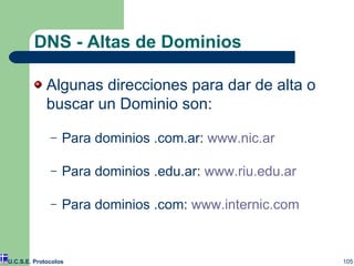 DNS - Altas de Dominios Algunas direcciones para dar de alta o buscar un Dominio son: Para dominios .com.ar:  www.nic.ar Para dominios .edu.ar:  www.riu.edu.ar Para dominios .com:  www.internic.com U.C.S.E. Protocolos 