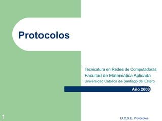 Protocolos Tecnicatura en Redes de Computadoras Facultad de Matemática Aplicada Universidad Católica de Santiago del Estero Año 2008 U.C.S.E. Protocolos 