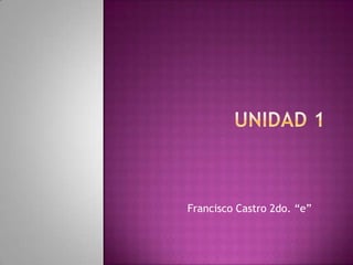 UNIDAD 1 Francisco Castro 2do. “e” 